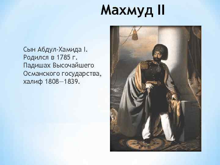 Махмуд II Сын Абдул-Хамида I. Родился в 1785 г. Падишах Высочайшего Османского государства, халиф