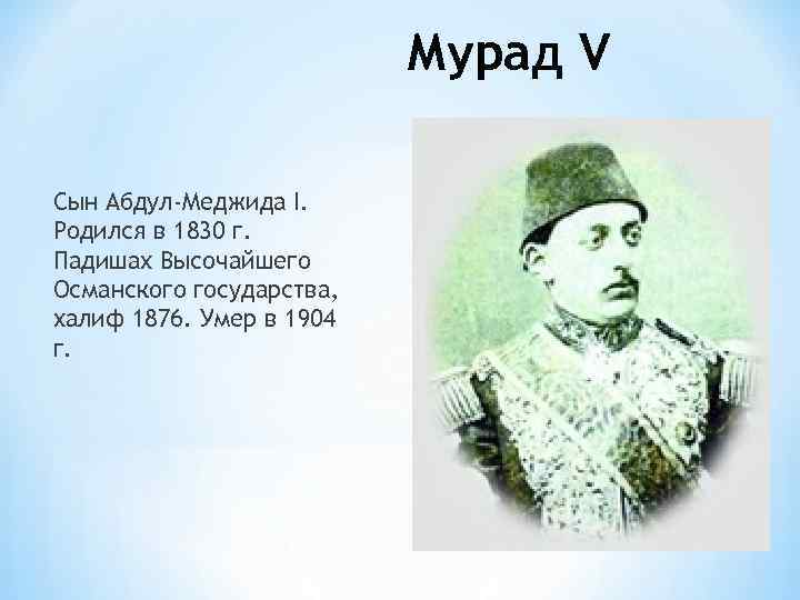 Мурад V Сын Абдул-Меджида I. Родился в 1830 г. Падишах Высочайшего Османского государства, халиф