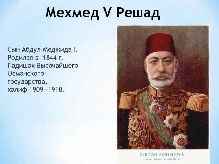 Мехмед V Решад Сын Абдул-Меджида I. Родился в 1844 г. Падишах Высочайшего Османского государства,