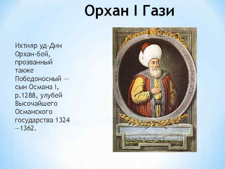 Орхан I Гази Ихтияр уд-Дин Орхан-бей, прозванный также Победоносный — сын Османа I, р.