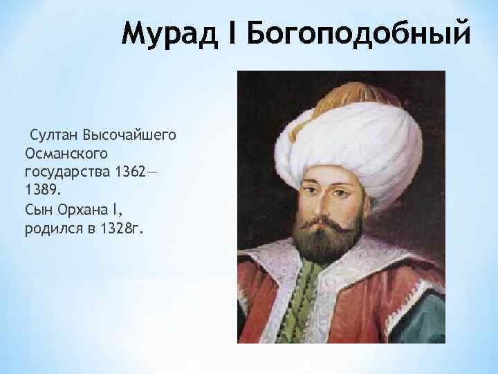 Мурад I Богоподобный Султан Высочайшего Османского государства 1362— 1389. Сын Орхана I, родился в