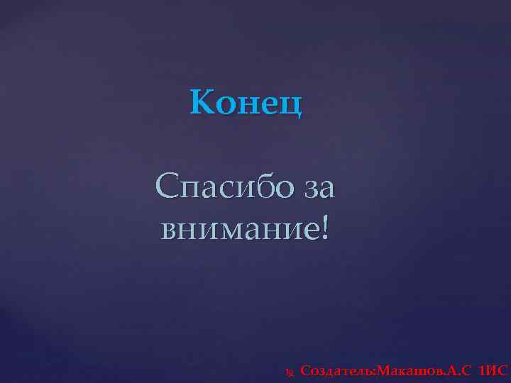 Конец Спасибо за внимание! Создатель: Макашов. А. С 1 ИС 