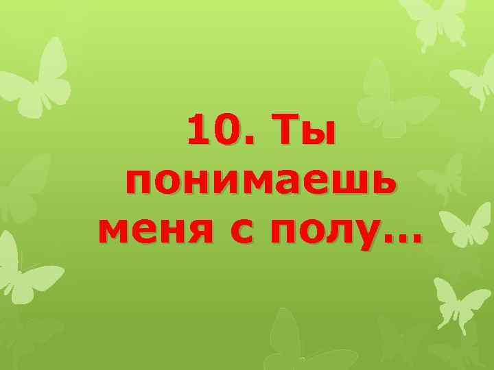 10. Ты понимаешь меня с полу… 