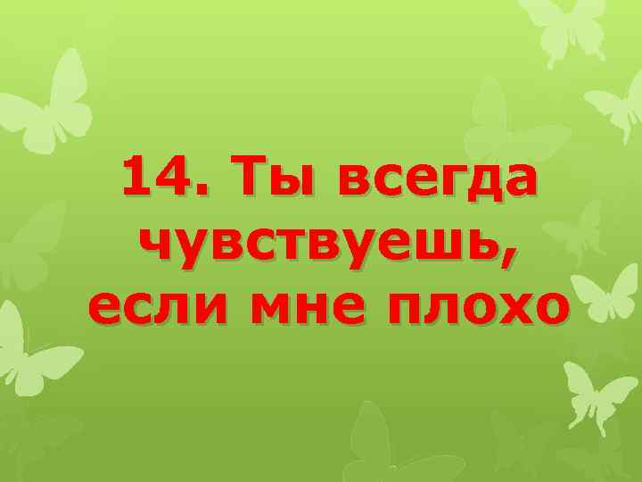 14. Ты всегда чувствуешь, если мне плохо 