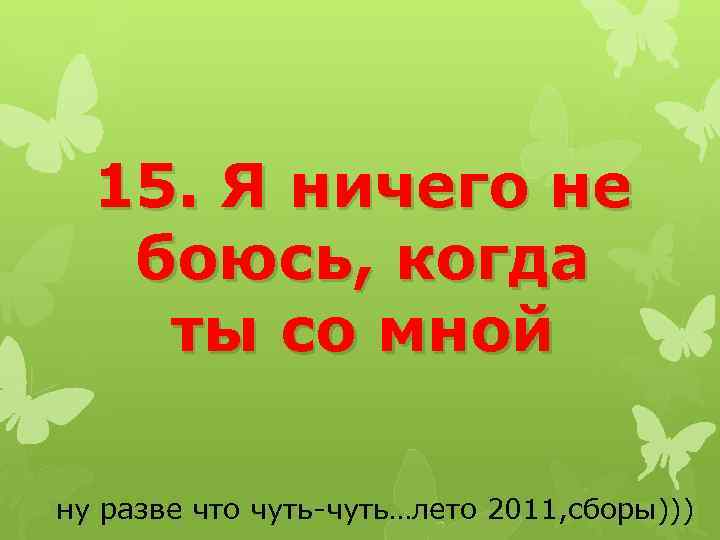 15. Я ничего не боюсь, когда ты со мной ну разве что чуть-чуть…лето 2011,