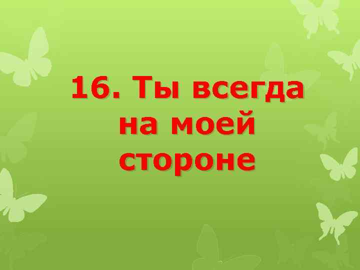 16. Ты всегда на моей стороне 