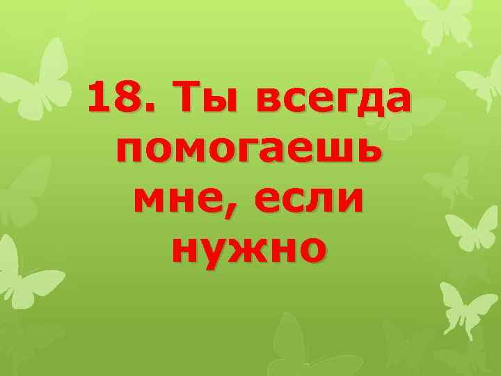 18. Ты всегда помогаешь мне, если нужно 