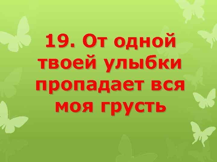 19. От одной твоей улыбки пропадает вся моя грусть 