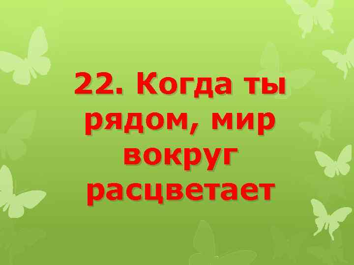 22. Когда ты рядом, мир вокруг расцветает 