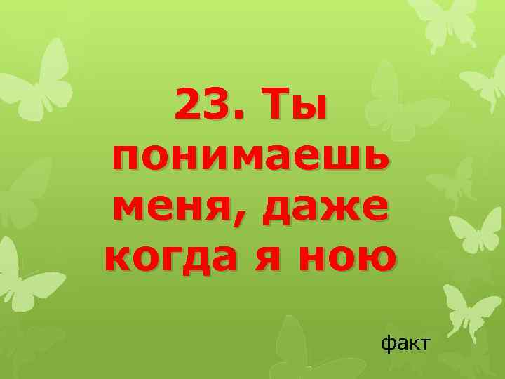 23. Ты понимаешь меня, даже когда я ною факт 