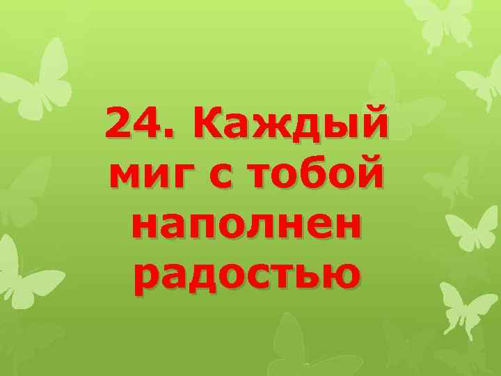 24. Каждый миг с тобой наполнен радостью 