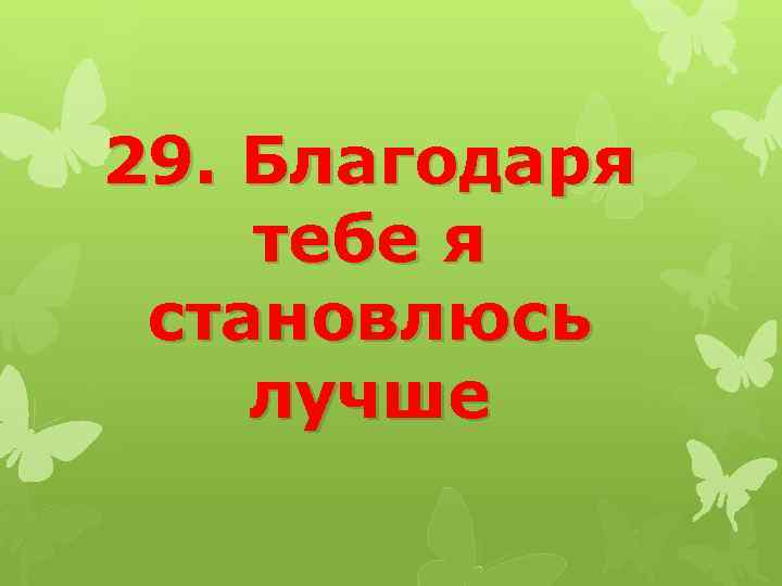 29. Благодаря тебе я становлюсь лучше 