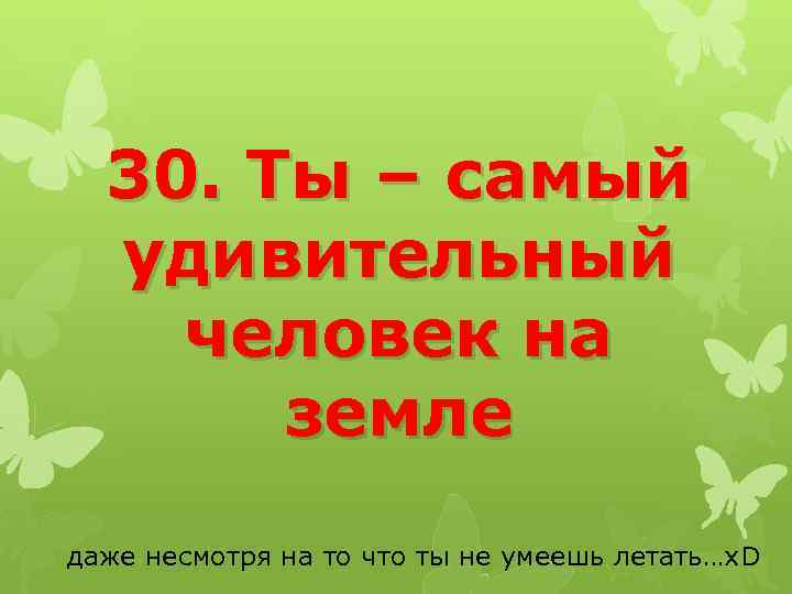 30. Ты – самый удивительный человек на земле даже несмотря на то что ты