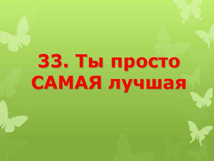33. Ты просто САМАЯ лучшая 