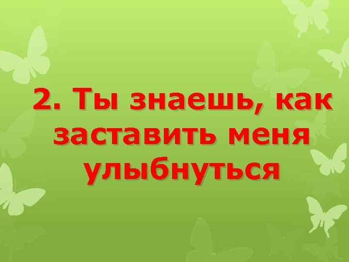 2. Ты знаешь, как заставить меня улыбнуться 