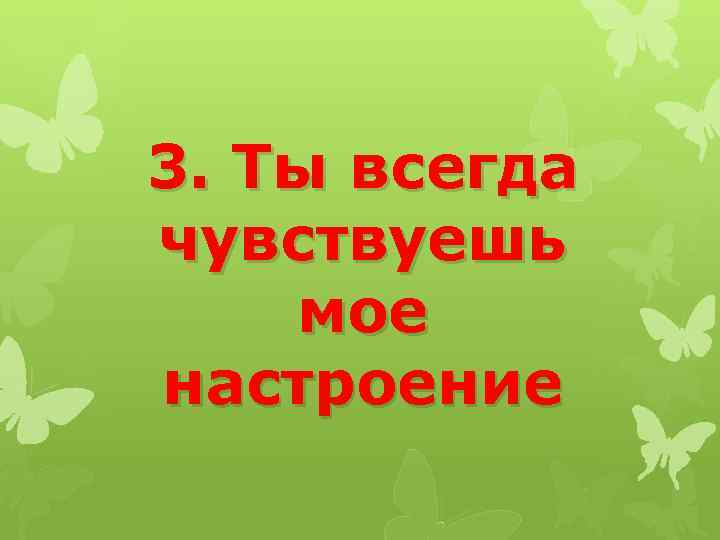 3. Ты всегда чувствуешь мое настроение 