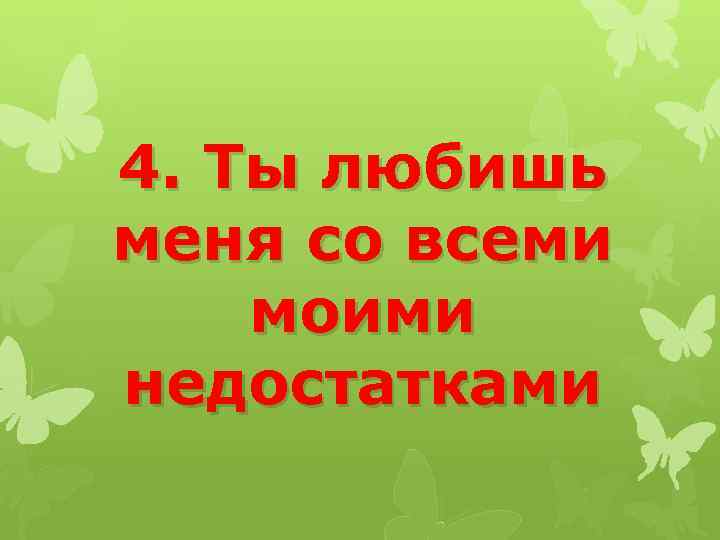 4. Ты любишь меня со всеми моими недостатками 