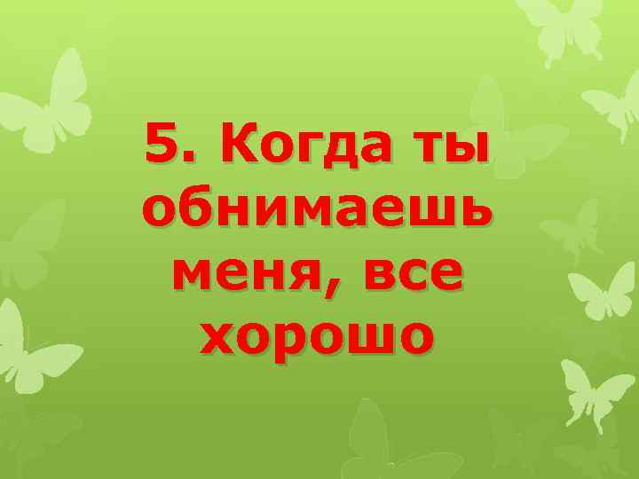 5. Когда ты обнимаешь меня, все хорошо 