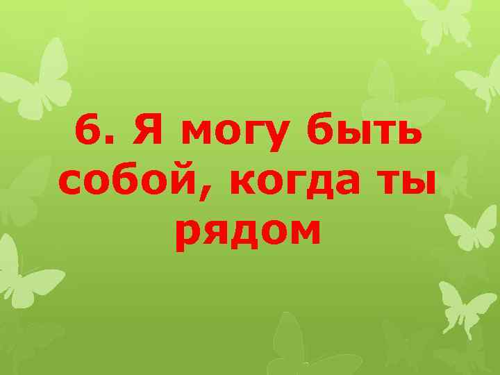 6. Я могу быть собой, когда ты рядом 