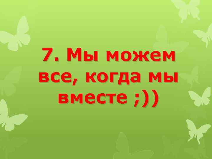 7. Мы можем все, когда мы вместе ; )) 