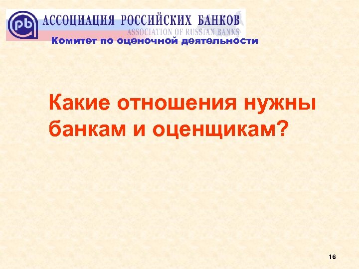 Комитет по оценочной деятельности Какие отношения нужны банкам и оценщикам? 16 