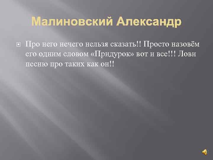 Малиновский Александр Про него нечего нельзя сказать!! Просто назовём его одним словом «Придурок» вот