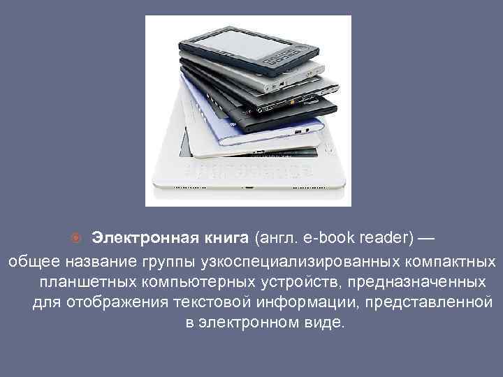 Электронная книга (англ. e-book reader) — общее название группы узкоспециализированных компактных планшетных компьютерных устройств,