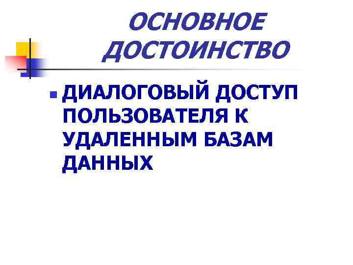 ОСНОВНОЕ ДОСТОИНСТВО n ДИАЛОГОВЫЙ ДОСТУП ПОЛЬЗОВАТЕЛЯ К УДАЛЕННЫМ БАЗАМ ДАННЫХ 