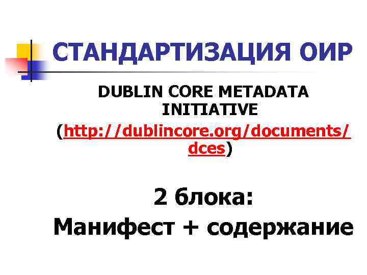 СТАНДАРТИЗАЦИЯ ОИР DUBLIN CORE METADATA INITIATIVE (http: //dublincore. org/documents/ dces) 2 блока: Манифест +