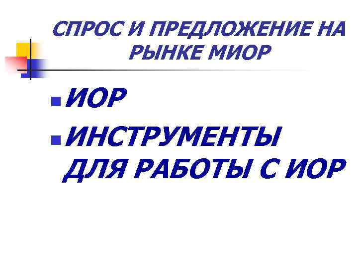 СПРОС И ПРЕДЛОЖЕНИЕ НА РЫНКЕ МИОР n ИНСТРУМЕНТЫ ДЛЯ РАБОТЫ С ИОР n 