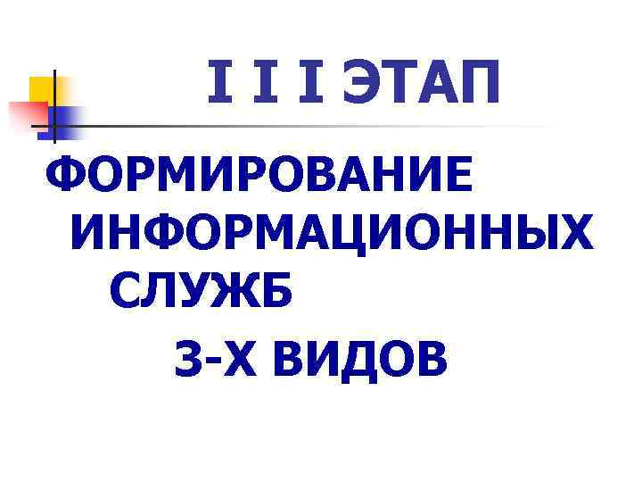 I I I ЭТАП ФОРМИРОВАНИЕ ИНФОРМАЦИОННЫХ СЛУЖБ 3 -Х ВИДОВ 