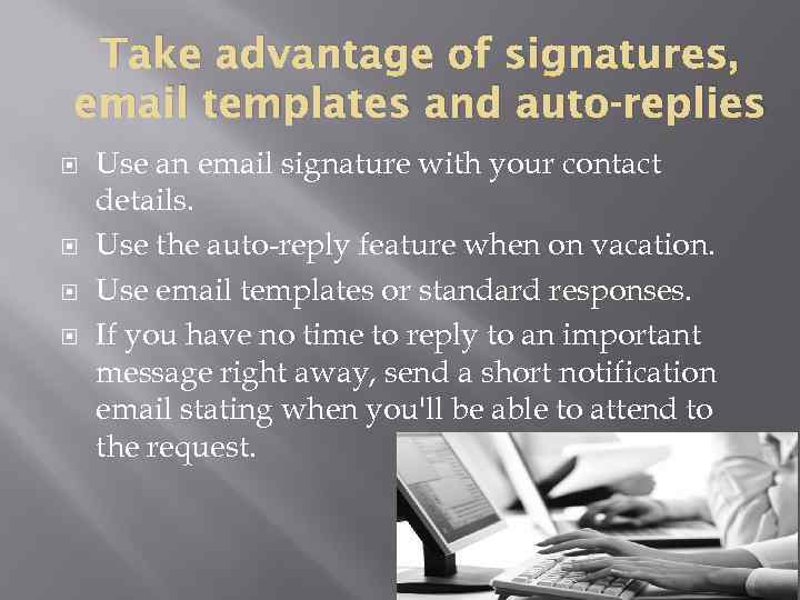 Take advantage of signatures, email templates and auto-replies Use an email signature with your