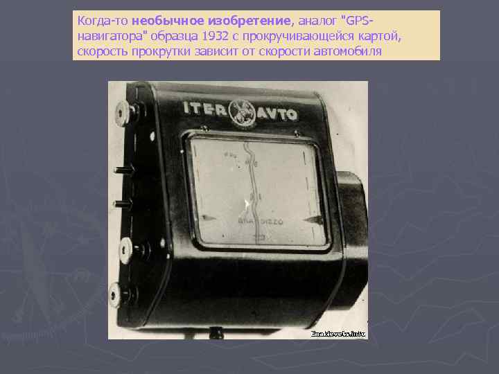 Когда-то необычное изобретение, аналог "GPSнавигатора" образца 1932 с прокручивающейся картой, скорость прокрутки зависит от