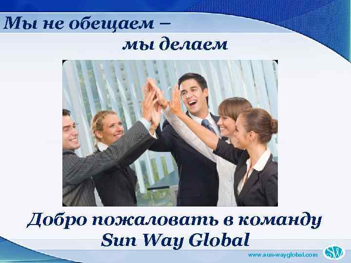 Мы не обещаем – мы делаем Добро пожаловать в команду Sun Way Global www.