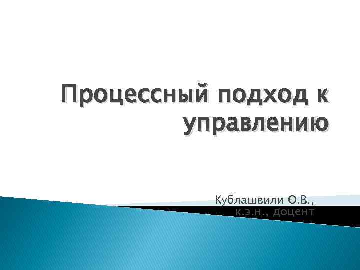 Процессный подход к управлению Кублашвили О. В. , к. э. н. , доцент 