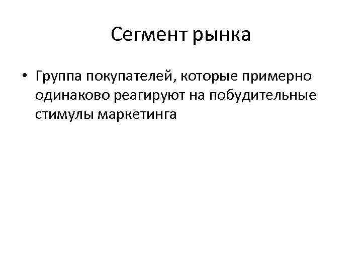 Сегмент рынка • Группа покупателей, которые примерно одинаково реагируют на побудительные стимулы маркетинга 