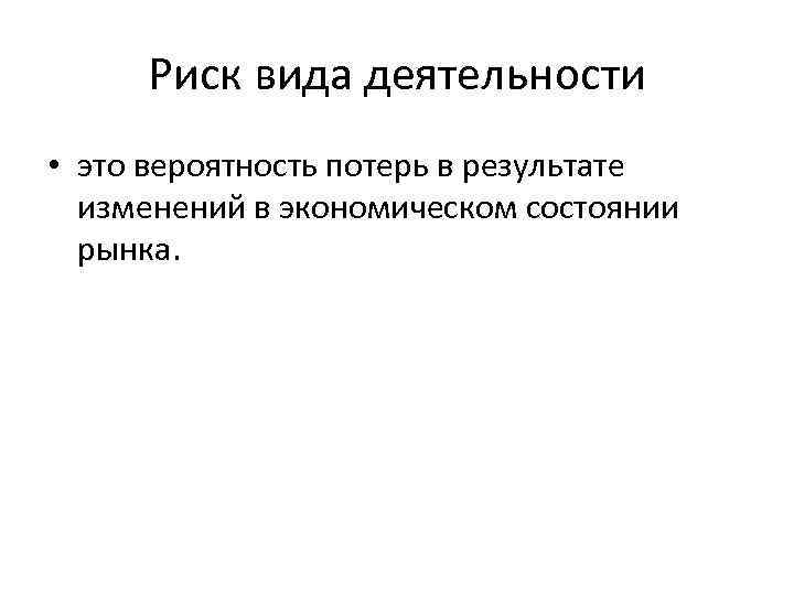 Риск вида деятельности • это вероятность потерь в результате изменений в экономическом состоянии рынка.