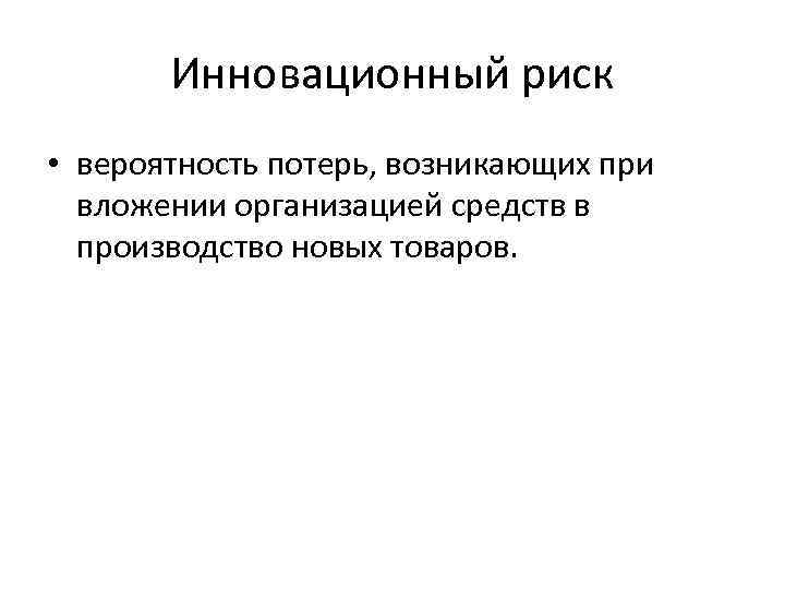 Инновационный риск • вероятность потерь, возникающих при вложении организацией средств в производство новых товаров.