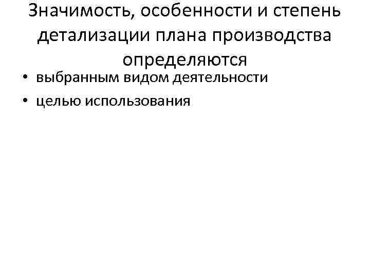 Значимость, особенности и степень детализации плана производства определяются • выбранным видом деятельности • целью
