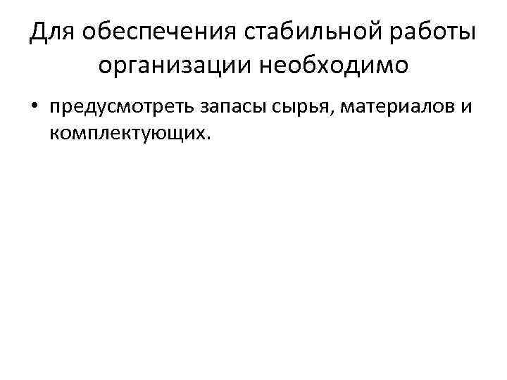 Для обеспечения стабильной работы организации необходимо • предусмотреть запасы сырья, материалов и комплектующих. 