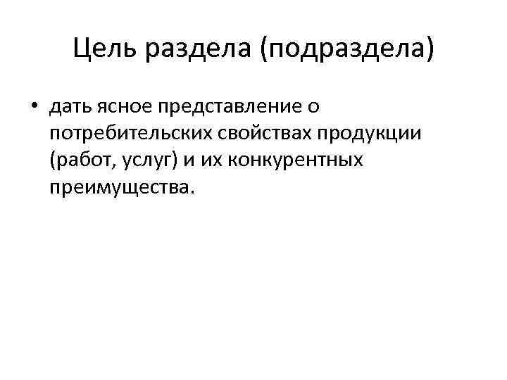 Цель раздела (подраздела) • дать ясное представление о потребительских свойствах продукции (работ, услуг) и
