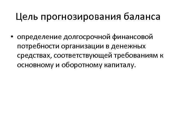 Цель прогнозирования баланса • определение долгосрочной финансовой потребности организации в денежных средствах, соответствующей требованиям