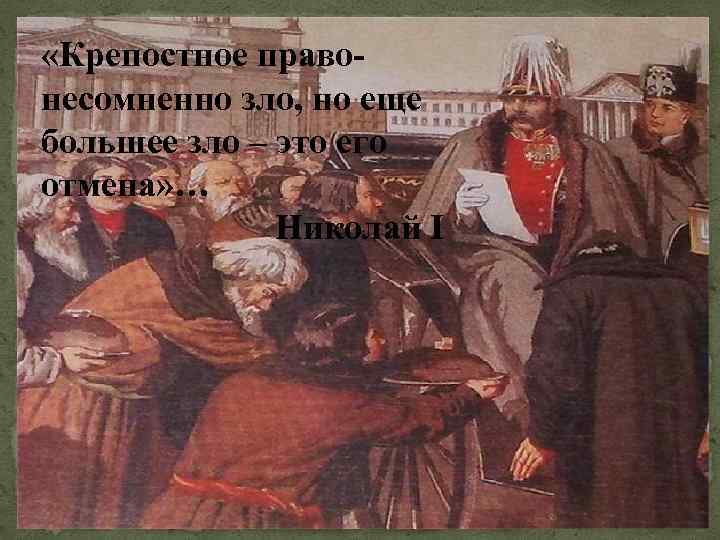 «Крепостное правонесомненно зло, но еще большее зло – это его отмена» … Николай