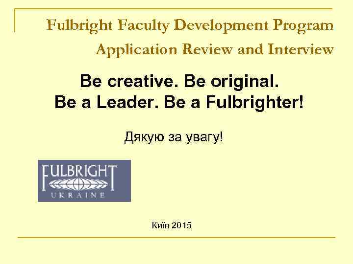 Fulbright Faculty Development Program Application Review and Interview Be creative. Be original. Be a