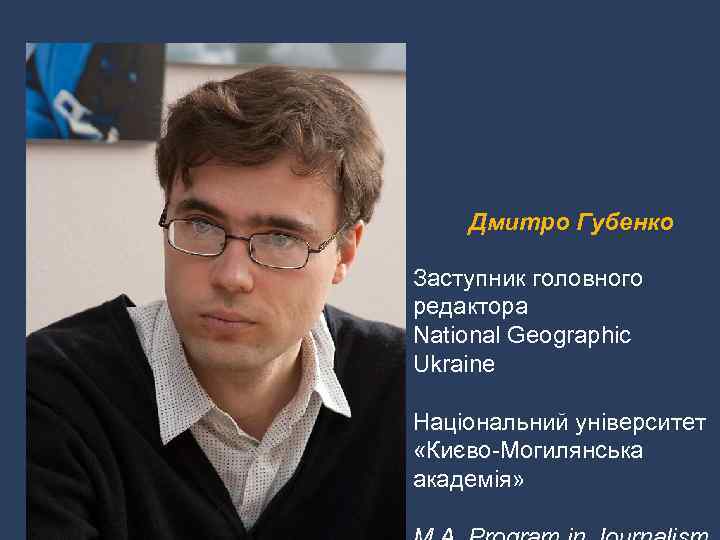 Дмитро Губенко Заступник головного редактора National Geographic Ukraine Національний університет «Києво-Могилянська академія» 