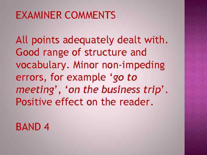 EXAMINER COMMENTS All points adequately dealt with. Good range of structure and vocabulary. Minor