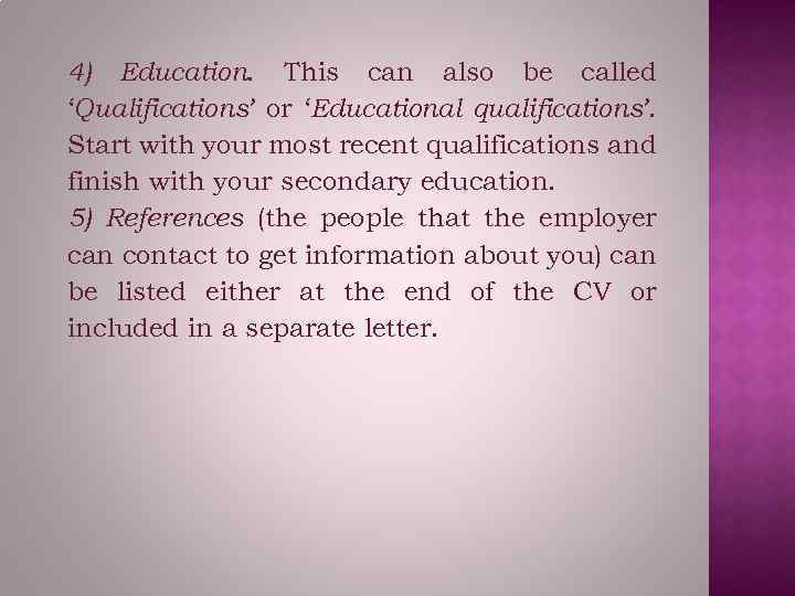 4) Education. This can also be called ‘Qualifications’ or ‘Educational qualifications’. Start with your