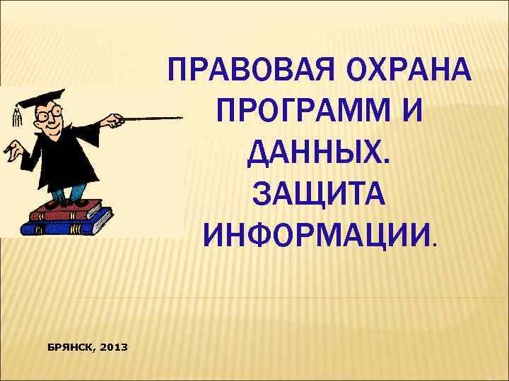 ПРАВОВАЯ ОХРАНА ПРОГРАММ И ДАННЫХ. ЗАЩИТА ИНФОРМАЦИИ. БРЯНСК, 2013 