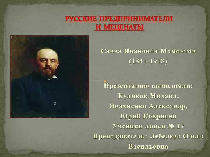 РУССКИЕ ПРЕДПРИНИМАТЕЛИ И МЕЦЕНАТЫ Савва Иванович Мамонтов (1841 -1918) Презентацию выполняли: Куликов Михаил, Ивахненко