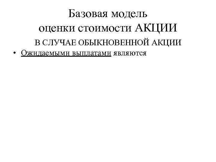 Базовая модель оценки стоимости АКЦИИ В СЛУЧАЕ ОБЫКНОВЕННОЙ АКЦИИ • Ожидаемыми выплатами являются 